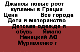 Джинсы новые рост 116 куплены в Греции › Цена ­ 1 000 - Все города Дети и материнство » Детская одежда и обувь   . Ямало-Ненецкий АО,Муравленко г.